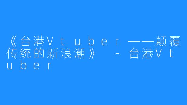 《台港Vtuber——颠覆传统的新浪潮》 -台港Vtuber